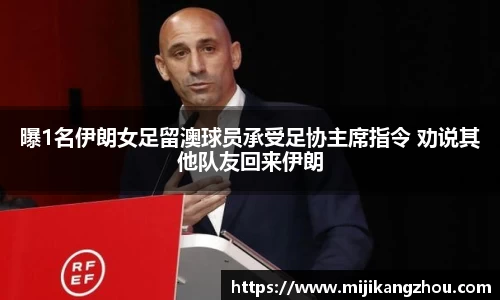 曝1名伊朗女足留澳球员承受足协主席指令 劝说其他队友回来伊朗