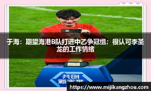 于海：期望海港B队打进中乙争冠组；很认可李圣龙的工作情绪