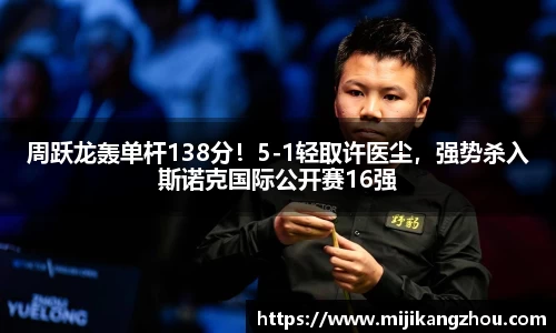 周跃龙轰单杆138分！5-1轻取许医尘，强势杀入斯诺克国际公开赛16强